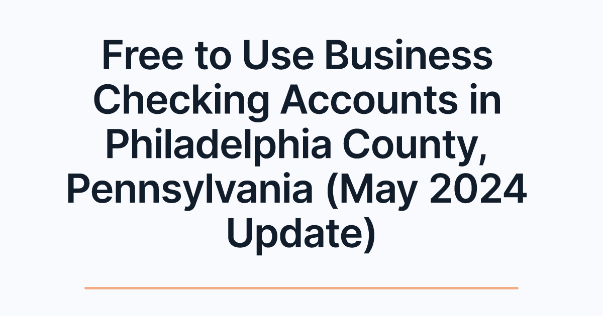 Free to Use Business Checking Accounts in Philadelphia County, Pennsylvania (May 2024 Update)
